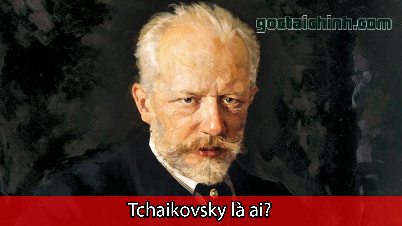 Tchaikovsky là ai? Thông tin chi tiết về nhà soạn nhạc Tchaikovsky
